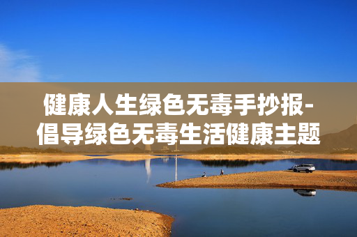 健康人生绿色无毒手抄报-倡导绿色无毒生活健康主题手抄报设计 健康人生绿色无毒手抄报-倡导绿色无毒生活健康主题手抄报设计