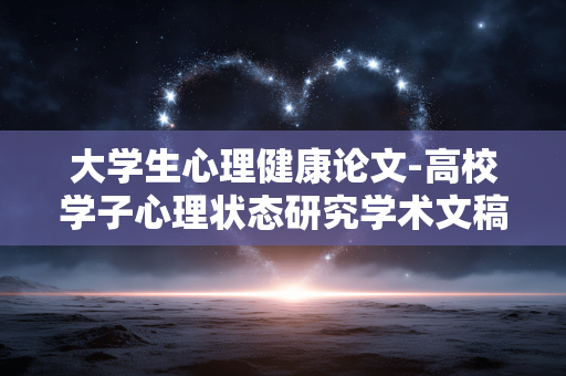 大学生心理健康论文-高校学子心理状态研究学术文稿 大学生心理健康论文-高校学子心理状态研究学术文稿