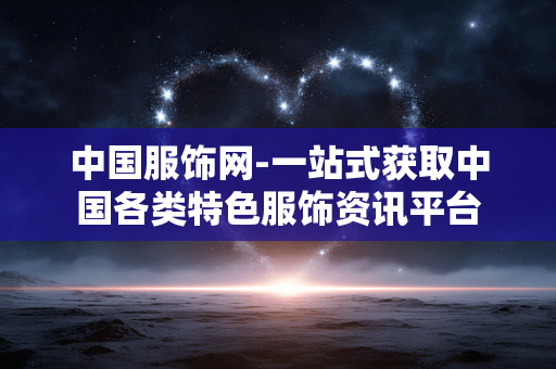 中国服饰网-一站式获取中国各类特色服饰资讯平台 中国服饰网-一站式获取中国各类特色服饰资讯平台
