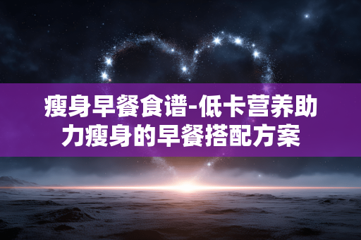 瘦身早餐食谱-低卡营养助力瘦身的早餐搭配方案 瘦身早餐食谱-低卡营养助力瘦身的早餐搭配方案