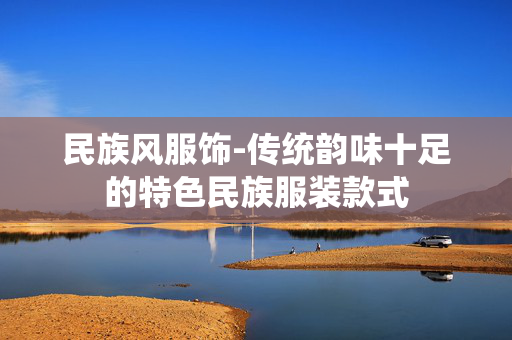 民族风服饰-传统韵味十足的特色民族服装款式 民族风服饰-传统韵味十足的特色民族服装款式