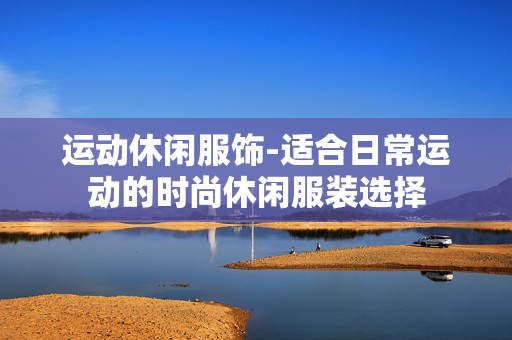 运动休闲服饰-适合日常运动的时尚休闲服装选择 运动休闲服饰-适合日常运动的时尚休闲服装选择