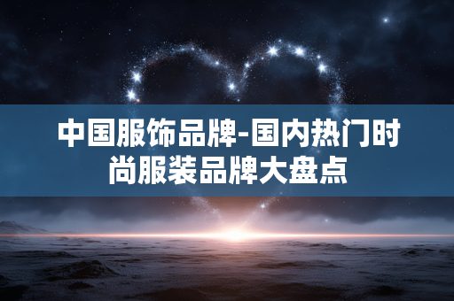 中国服饰品牌-国内热门时尚服装品牌大盘点 中国服饰品牌-国内热门时尚服装品牌大盘点