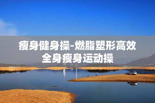 瘦身健身操-燃脂塑形高效全身瘦身运动操 瘦身健身操-燃脂塑形高效全身瘦身运动操