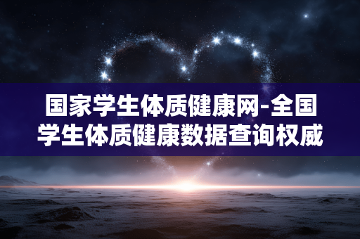 国家学生体质健康网-全国学生体质健康数据查询权威平台 国家学生体质健康网-全国学生体质健康数据查询权威平台