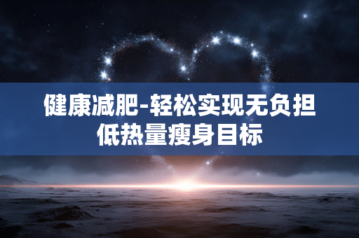 健康减肥-轻松实现无负担低热量瘦身目标 健康减肥-轻松实现无负担低热量瘦身目标