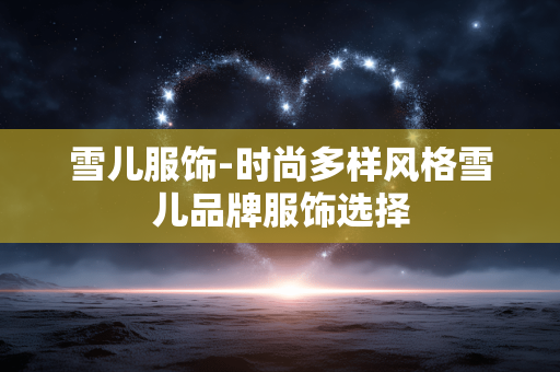 雪儿服饰-时尚多样风格雪儿品牌服饰选择 雪儿服饰-时尚多样风格雪儿品牌服饰选择