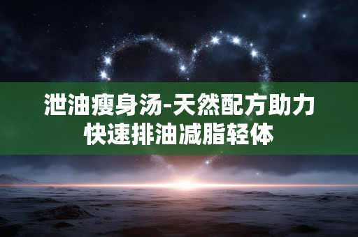 泄油瘦身汤-天然配方助力快速排油减脂轻体 泄油瘦身汤-天然配方助力快速排油减脂轻体