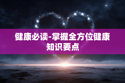 健康必读-掌握全方位健康知识要点 健康必读-掌握全方位健康知识要点