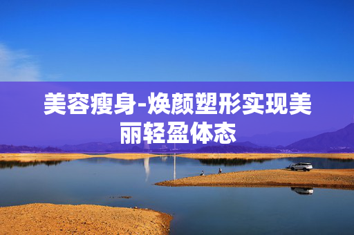 美容瘦身-焕颜塑形实现美丽轻盈体态 美容瘦身-焕颜塑形实现美丽轻盈体态
