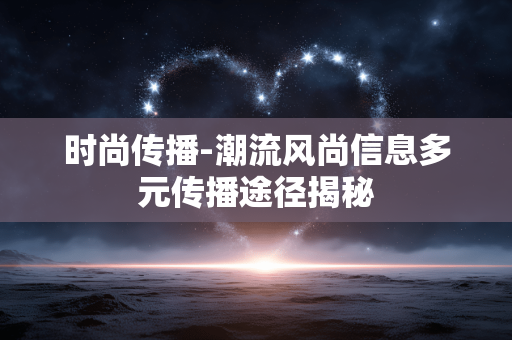 时尚传播-潮流风尚信息多元传播途径揭秘 时尚传播-潮流风尚信息多元传播途径揭秘