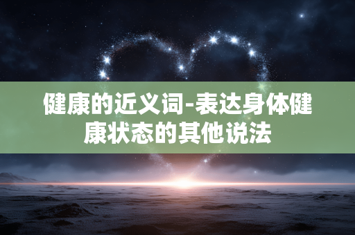 健康的近义词-表达身体健康状态的其他说法 健康的近义词-表达身体健康状态的其他说法