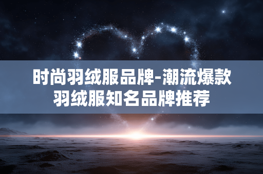 时尚羽绒服品牌-潮流爆款羽绒服知名品牌推荐 时尚羽绒服品牌-潮流爆款羽绒服知名品牌推荐