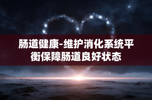 肠道健康-维护消化系统平衡保障肠道良好状态 肠道健康-维护消化系统平衡保障肠道良好状态