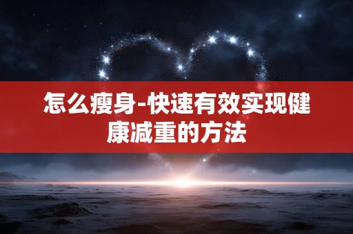 怎么瘦身-快速有效实现健康减重的方法 怎么瘦身-快速有效实现健康减重的方法