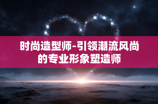 时尚造型师-引领潮流风尚的专业形象塑造师 时尚造型师-引领潮流风尚的专业形象塑造师