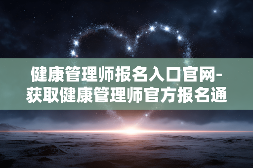 健康管理师报名入口官网-获取健康管理师官方报名通道途径 健康管理师报名入口官网-获取健康管理师官方报名通道途径