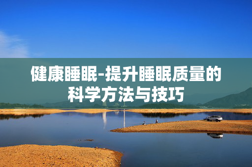 健康睡眠-提升睡眠质量的科学方法与技巧 健康睡眠-提升睡眠质量的科学方法与技巧