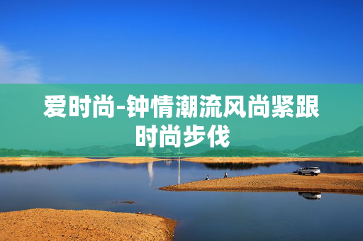 爱时尚-钟情潮流风尚紧跟时尚步伐