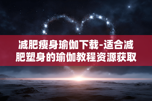 减肥瘦身瑜伽下载-适合减肥塑身的瑜伽教程资源获取