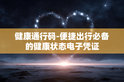 健康通行码-便捷出行必备的健康状态电子凭证 健康通行码-便捷出行必备的健康状态电子凭证