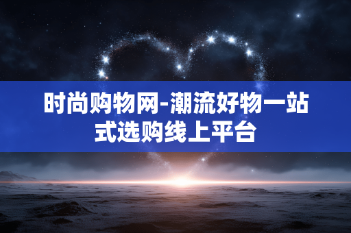 时尚购物网-潮流好物一站式选购线上平台 时尚购物网-潮流好物一站式选购线上平台