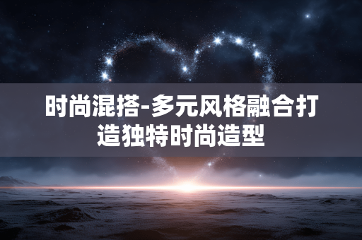 时尚混搭-多元风格融合打造独特时尚造型 时尚混搭-多元风格融合打造独特时尚造型
