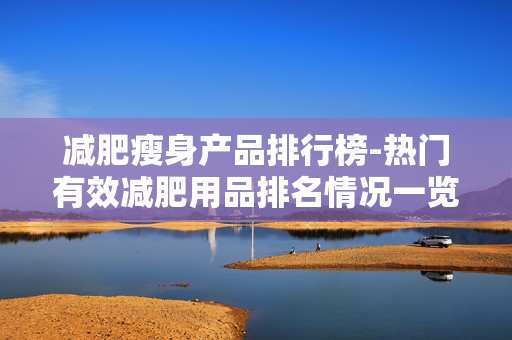 减肥瘦身产品排行榜-热门有效减肥用品排名情况一览 减肥瘦身产品排行榜-热门有效减肥用品排名情况一览