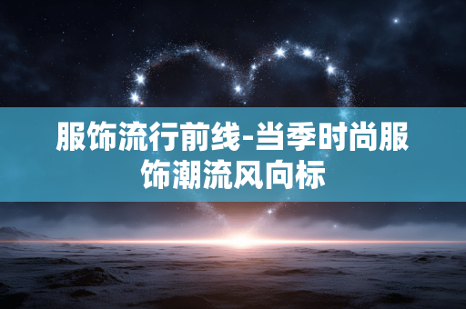 服饰流行前线-当季时尚服饰潮流风向标 服饰流行前线-当季时尚服饰潮流风向标