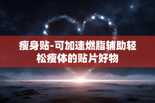 瘦身贴-可加速燃脂辅助轻松瘦体的贴片好物 瘦身贴-可加速燃脂辅助轻松瘦体的贴片好物
