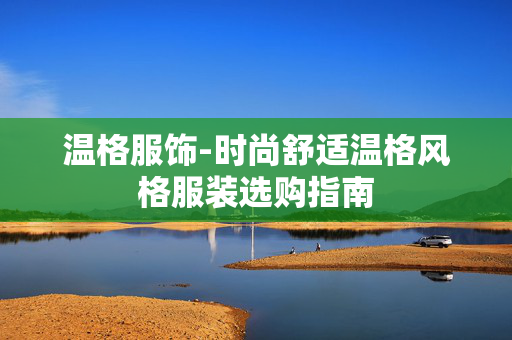 温格服饰-时尚舒适温格风格服装选购指南 温格服饰-时尚舒适温格风格服装选购指南