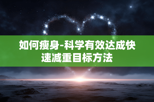如何瘦身-科学有效达成快速减重目标方法 如何瘦身-科学有效达成快速减重目标方法