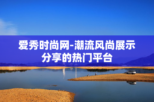 爱秀时尚网-潮流风尚展示分享的热门平台 爱秀时尚网-潮流风尚展示分享的热门平台