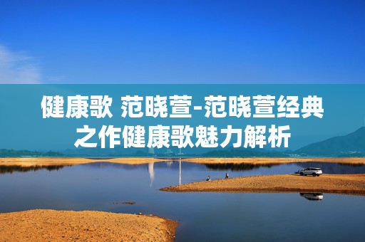 健康歌 范晓萱-范晓萱经典之作健康歌魅力解析 健康歌 范晓萱-范晓萱经典之作健康歌魅力解析