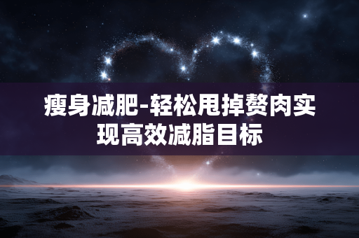 瘦身减肥-轻松甩掉赘肉实现高效减脂目标 瘦身减肥-轻松甩掉赘肉实现高效减脂目标