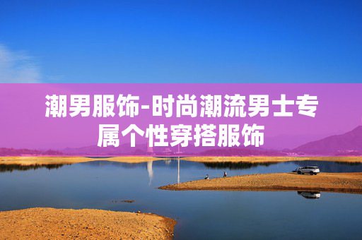 潮男服饰-时尚潮流男士专属个性穿搭服饰 潮男服饰-时尚潮流男士专属个性穿搭服饰