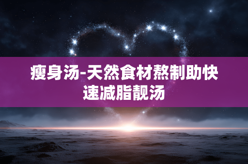 瘦身汤-天然食材熬制助快速减脂靓汤 瘦身汤-天然食材熬制助快速减脂靓汤
