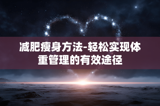 减肥瘦身方法-轻松实现体重管理的有效途径 减肥瘦身方法-轻松实现体重管理的有效途径