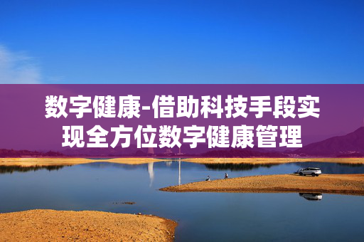 数字健康-借助科技手段实现全方位数字健康管理