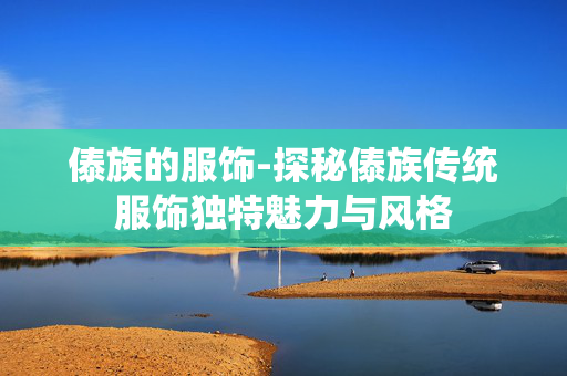 傣族的服饰-探秘傣族传统服饰独特魅力与风格