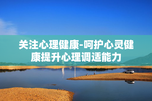 关注心理健康-呵护心灵健康提升心理调适能力