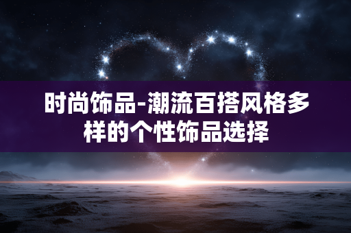时尚饰品-潮流百搭风格多样的个性饰品选择