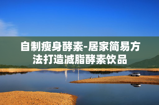 自制瘦身酵素-居家简易方法打造减脂酵素饮品