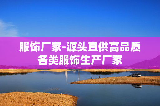 服饰厂家-源头直供高品质各类服饰生产厂家