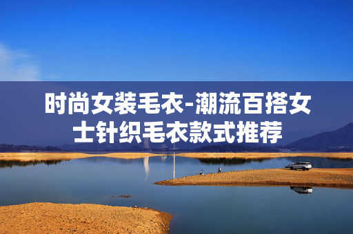 时尚女装毛衣-潮流百搭女士针织毛衣款式推荐