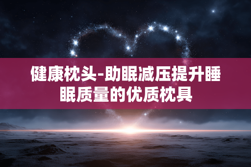 健康枕头-助眠减压提升睡眠质量的优质枕具