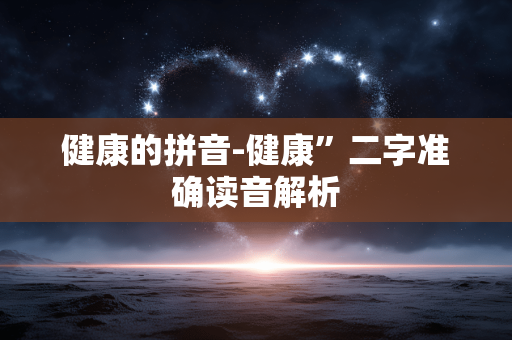 健康的拼音-健康”二字准确读音解析