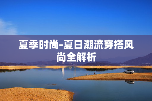夏季时尚-夏日潮流穿搭风尚全解析