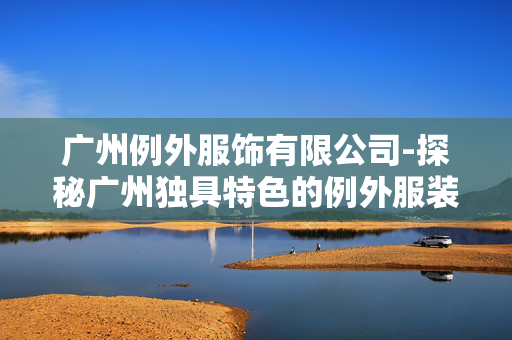 广州例外服饰有限公司-探秘广州独具特色的例外服装企业