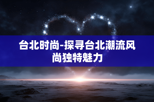 台北时尚-探寻台北潮流风尚独特魅力